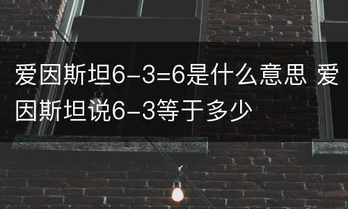 爱因斯坦6-3=6是什么意思 爱因斯坦说6-3等于多少