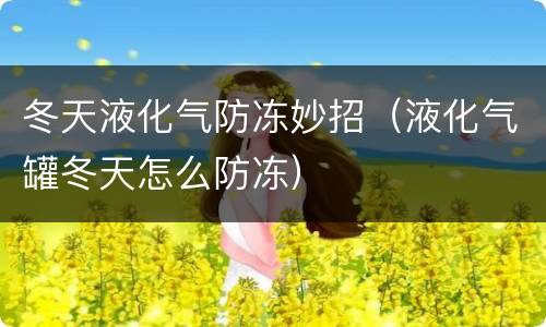 冬天液化气防冻妙招（液化气罐冬天怎么防冻）