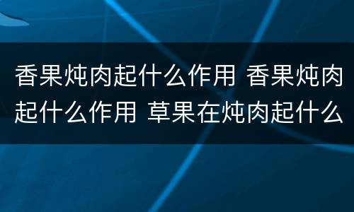 香果炖肉起什么作用 香果炖肉起什么作用 草果在炖肉起什么作用