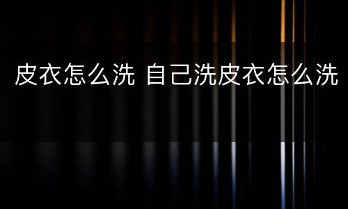 皮衣怎么洗 自己洗皮衣怎么洗