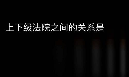 上下级法院之间的关系是