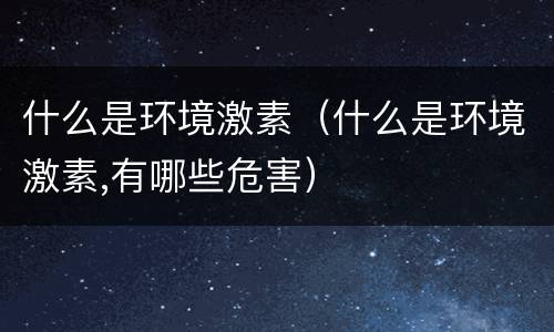 什么是环境激素（什么是环境激素,有哪些危害）