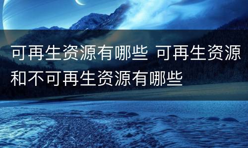 可再生资源有哪些 可再生资源和不可再生资源有哪些