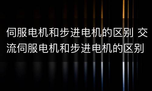 伺服电机和步进电机的区别 交流伺服电机和步进电机的区别