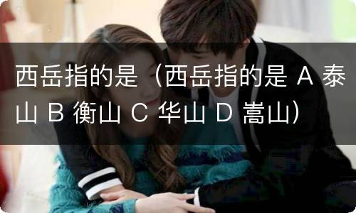 西岳指的是（西岳指的是 A 泰山 B 衡山 C 华山 D 嵩山）