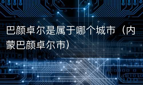 巴颜卓尔是属于哪个城市（内蒙巴颜卓尔市）