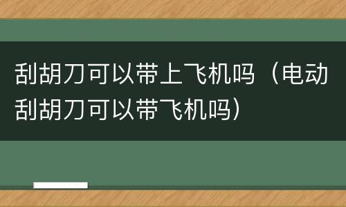 刮胡刀可以带上飞机吗（电动刮胡刀可以带飞机吗）