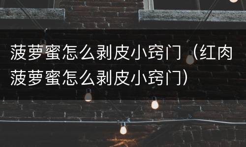 菠萝蜜怎么剥皮小窍门（红肉菠萝蜜怎么剥皮小窍门）