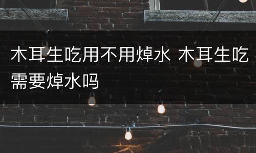 木耳生吃用不用焯水 木耳生吃需要焯水吗