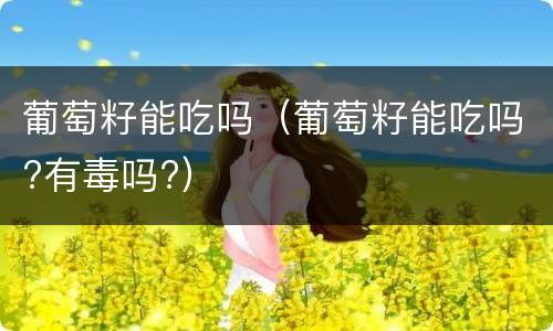 葡萄籽能吃吗（葡萄籽能吃吗?有毒吗?）