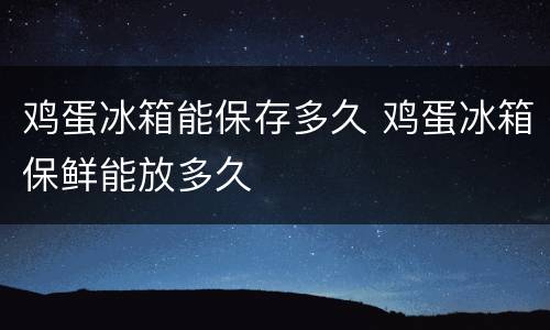 鸡蛋冰箱能保存多久 鸡蛋冰箱保鲜能放多久