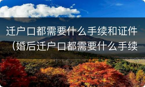 迁户口都需要什么手续和证件（婚后迁户口都需要什么手续和证件）