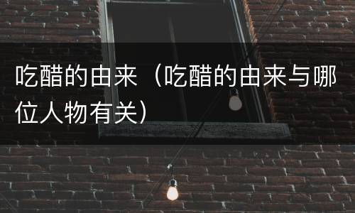 吃醋的由来（吃醋的由来与哪位人物有关）