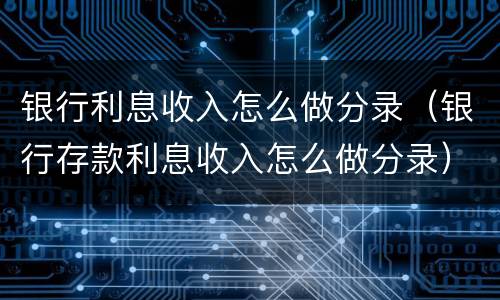 银行利息收入怎么做分录（银行存款利息收入怎么做分录）