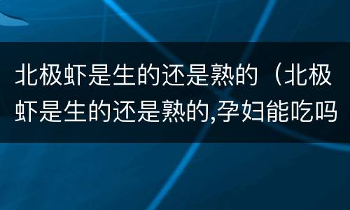 北极虾是生的还是熟的（北极虾是生的还是熟的,孕妇能吃吗）