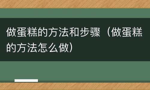 做蛋糕的方法和步骤（做蛋糕的方法怎么做）
