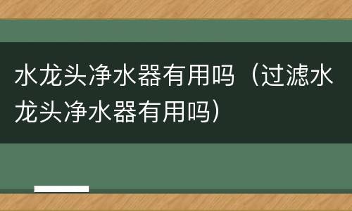 水龙头净水器有用吗（过滤水龙头净水器有用吗）