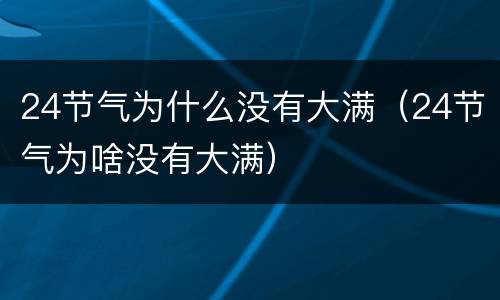 24节气为什么没有大满（24节气为啥没有大满）