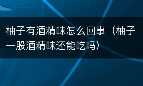 柚子有酒精味怎么回事（柚子一股酒精味还能吃吗）