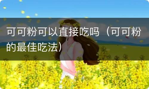 可可粉可以直接吃吗（可可粉的最佳吃法）