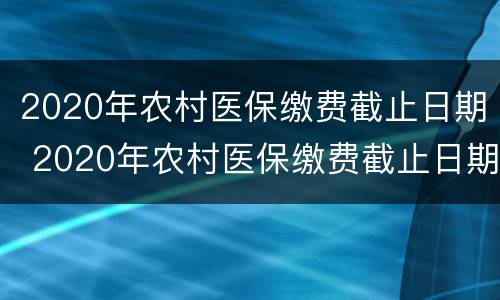 2020年农村医保缴费截止日期 2020年农村医保缴费截止日期湖南省