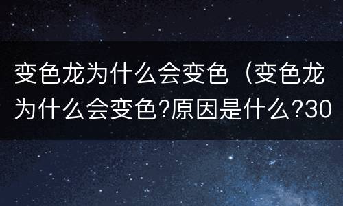 变色龙为什么会变色（变色龙为什么会变色?原因是什么?300字描述）