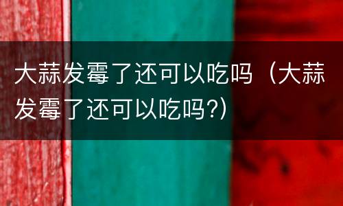 大蒜发霉了还可以吃吗（大蒜发霉了还可以吃吗?）