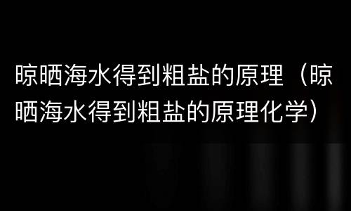 晾晒海水得到粗盐的原理（晾晒海水得到粗盐的原理化学）