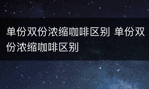 单份双份浓缩咖啡区别 单份双份浓缩咖啡区别