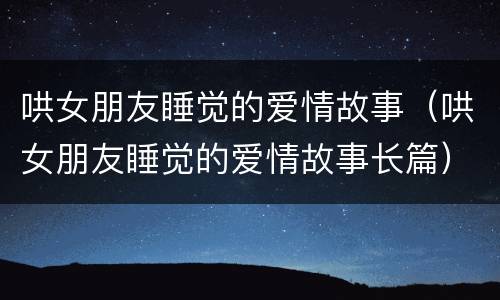 哄女朋友睡觉的爱情故事（哄女朋友睡觉的爱情故事长篇）