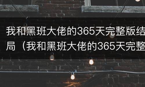 我和黑班大佬的365天完整版结局（我和黑班大佬的365天完整版结局是什么）
