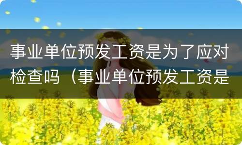 事业单位预发工资是为了应对检查吗（事业单位预发工资是为了应对检查吗知乎）