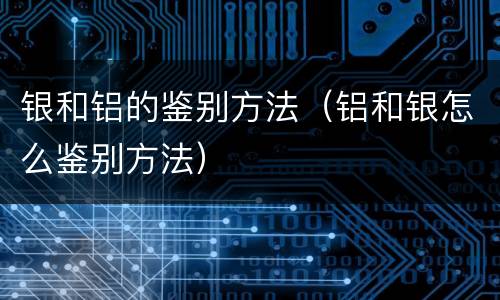 银和铝的鉴别方法（铝和银怎么鉴别方法）