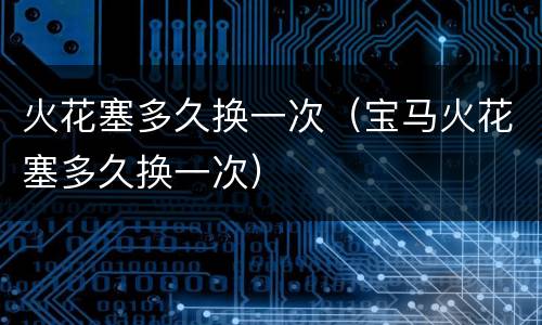 火花塞多久换一次（宝马火花塞多久换一次）