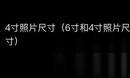 4寸照片尺寸（6寸和4寸照片尺寸）