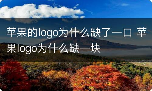 苹果的logo为什么缺了一口 苹果logo为什么缺一块