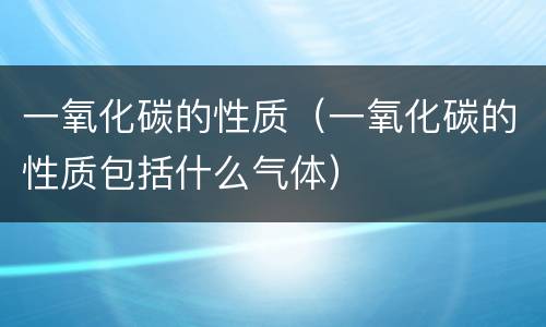一氧化碳的性质（一氧化碳的性质包括什么气体）