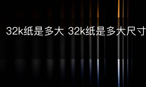32k纸是多大 32k纸是多大尺寸