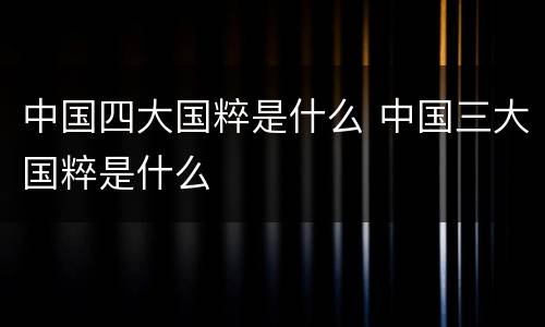 中国四大国粹是什么 中国三大国粹是什么