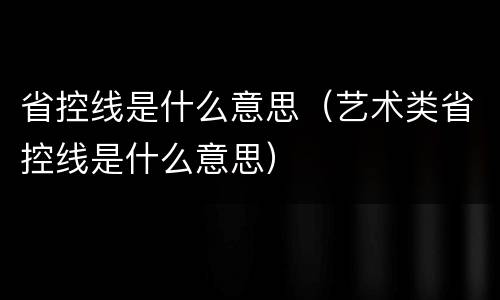 省控线是什么意思（艺术类省控线是什么意思）