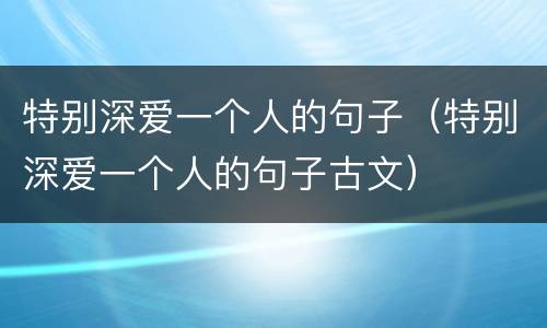 特别深爱一个人的句子（特别深爱一个人的句子古文）