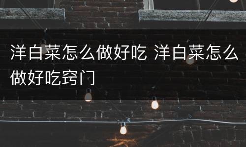 洋白菜怎么做好吃 洋白菜怎么做好吃窍门