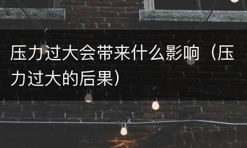 压力过大会带来什么影响（压力过大的后果）