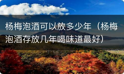 杨梅泡酒可以放多少年（杨梅泡酒存放几年喝味道最好）