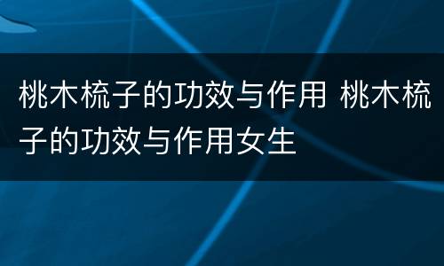 桃木梳子的功效与作用 桃木梳子的功效与作用女生