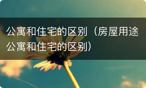 公寓和住宅的区别（房屋用途公寓和住宅的区别）