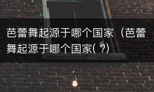 芭蕾舞起源于哪个国家（芭蕾舞起源于哪个国家( ?）