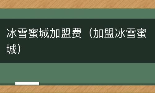 冰雪蜜城加盟费（加盟冰雪蜜城）