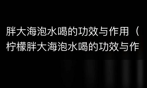 胖大海泡水喝的功效与作用（柠檬胖大海泡水喝的功效与作用）