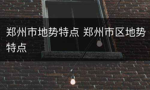 郑州市地势特点 郑州市区地势特点